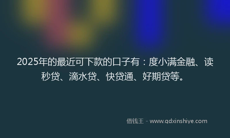 2025年的最近可下款的口子有：度小满金融、读秒贷、滴水贷、快贷通、好期贷等。