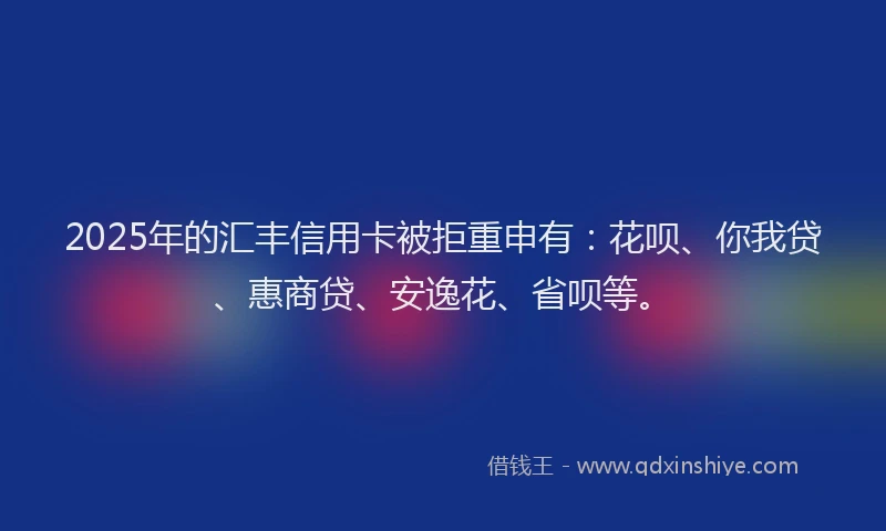 2025年的汇丰信用卡被拒重申有：花呗、你我贷、惠商贷、安逸花、省呗等。
