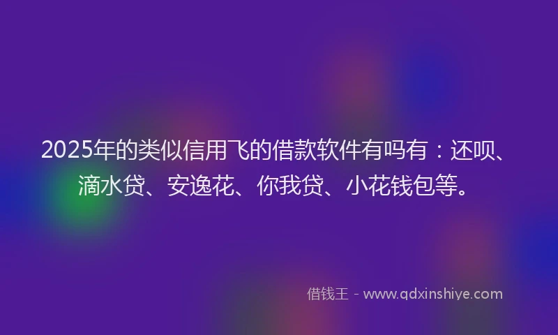 2025年的类似信用飞的借款软件有吗有：还呗、滴水贷、安逸花、你我贷、小花钱包等。