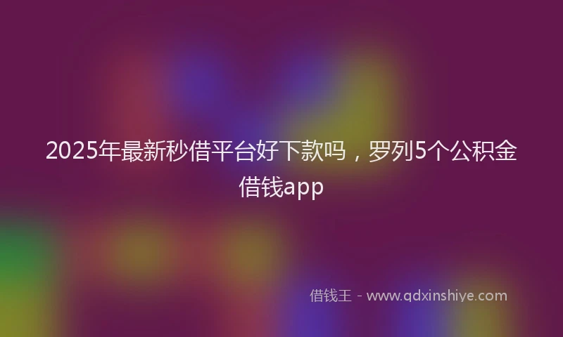2025年最新秒借平台好下款吗，罗列5个公积金借钱app