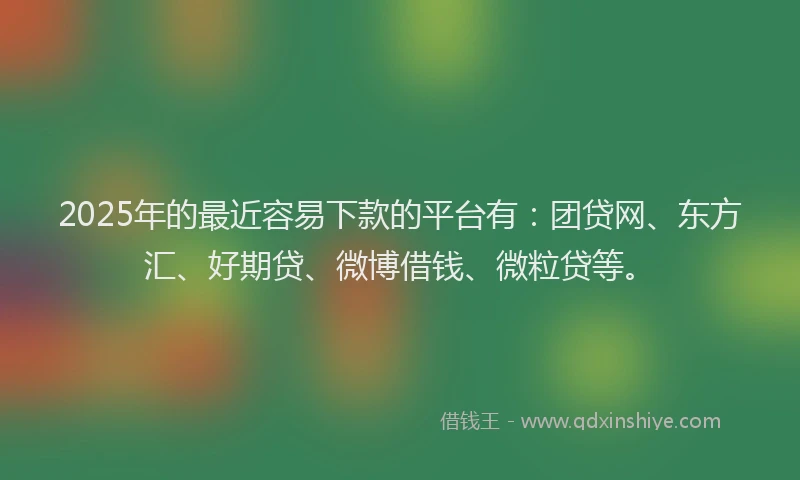 2025年的最近容易下款的平台有：团贷网、东方汇、好期贷、微博借钱、微粒贷等。