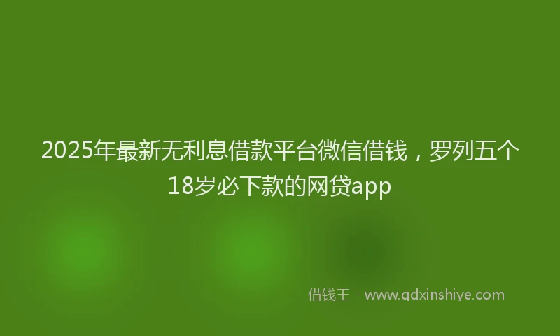 2025年最新无利息借款平台微信借钱，罗列五个18岁必下款的网贷app