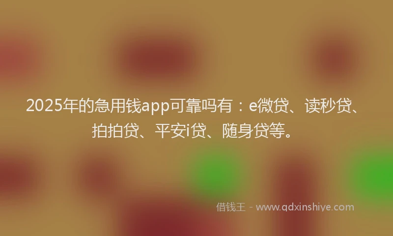 2025年的急用钱app可靠吗有：e微贷、读秒贷、拍拍贷、平安i贷、随身贷等。