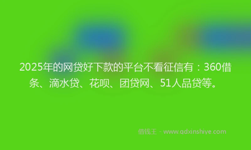 2025年的网贷好下款的平台不看征信有：360借条、滴水贷、花呗、团贷网、51人品贷等。