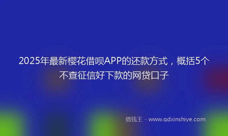 2025年最新樱花借呗APP的还款方式，概括5个不查征信好下款的网贷口子