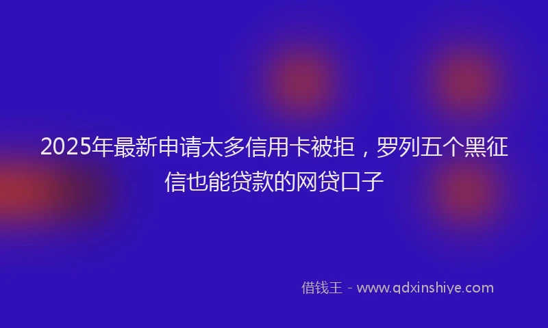 2025年最新申请太多信用卡被拒，罗列五个黑征信也能贷款的网贷口子