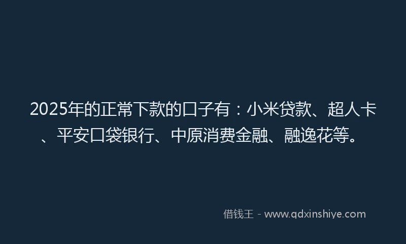 2025年的正常下款的口子有：小米贷款、超人卡、平安口袋银行、中原消费金融、融逸花等。