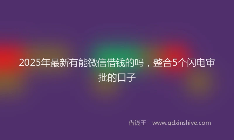 2025年最新有能微信借钱的吗，整合5个闪电审批的口子