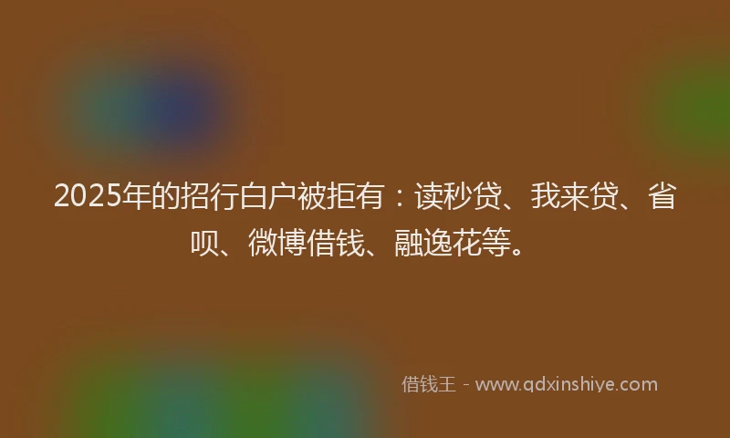 2025年的招行白户被拒有：读秒贷、我来贷、省呗、微博借钱、融逸花等。