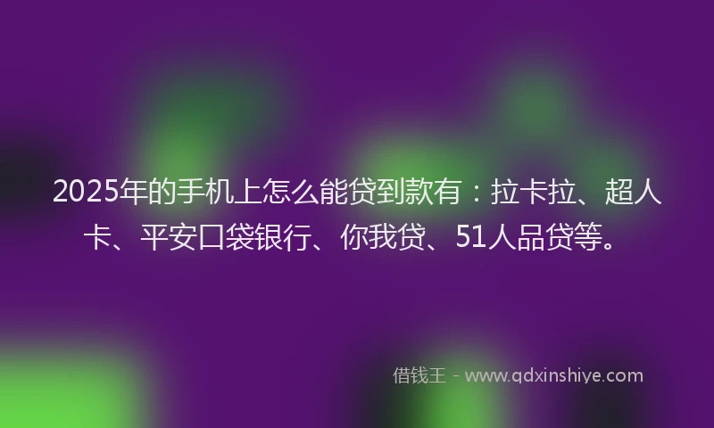 2025年的手机上怎么能贷到款有：拉卡拉、超人卡、平安口袋银行、你我贷、51人品贷等。
