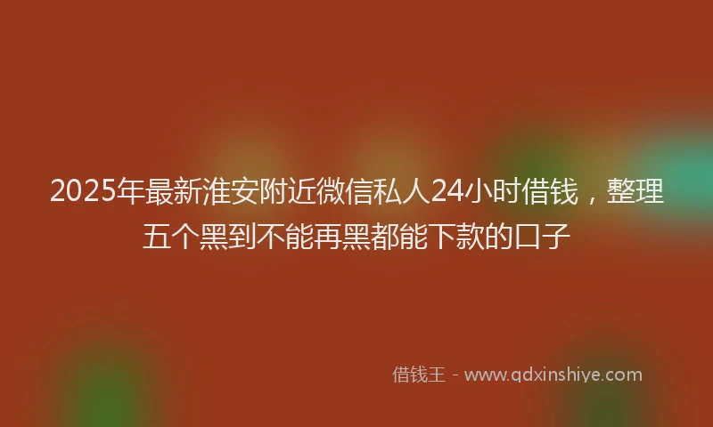 2025年最新淮安附近微信私人24小时借钱，整理五个黑到不能再黑都能下款的口子