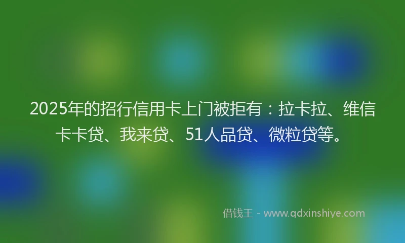 2025年的招行信用卡上门被拒有：拉卡拉、维信卡卡贷、我来贷、51人品贷、微粒贷等。