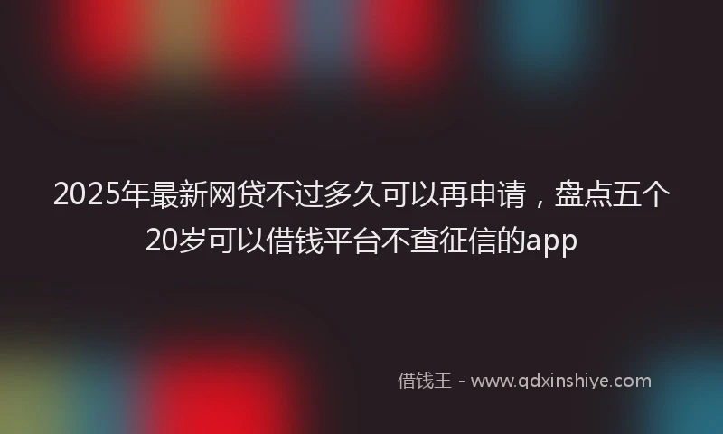 2025年最新网贷不过多久可以再申请，盘点五个20岁可以借钱平台不查征信的app