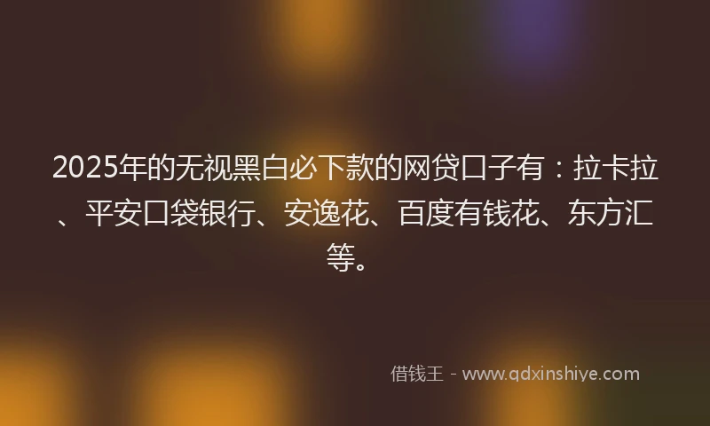 2025年的无视黑白必下款的网贷口子有：拉卡拉、平安口袋银行、安逸花、百度有钱花、东方汇等。