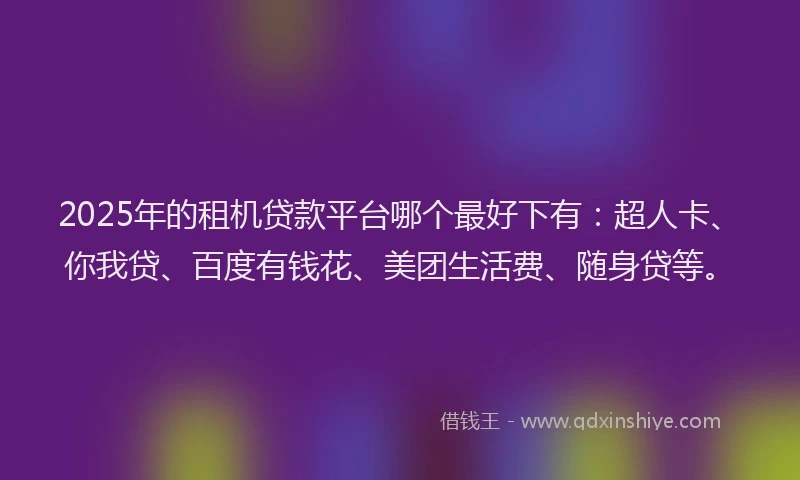 2025年的租机贷款平台哪个最好下有：超人卡、你我贷、百度有钱花、美团生活费、随身贷等。