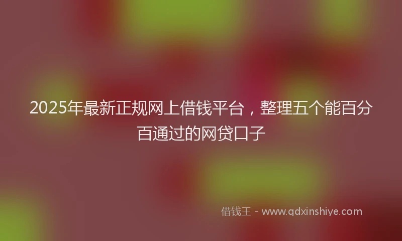 2025年最新正规网上借钱平台，整理五个能百分百通过的网贷口子