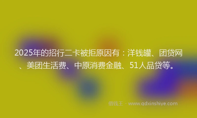 2025年的招行二卡被拒原因有：洋钱罐、团贷网、美团生活费、中原消费金融、51人品贷等。