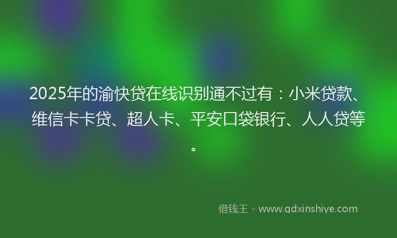 2025年的渝快贷在线识别通不过有：小米贷款、维信卡卡贷、超人卡、平安口袋银行、人人贷等。