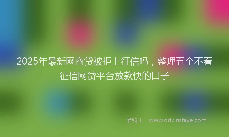2025年最新网商贷被拒上征信吗，整理五个不看征信网贷平台放款快的口子
