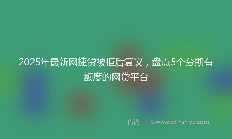 2025年最新网捷贷被拒后复议，盘点5个分期有额度的网贷平台