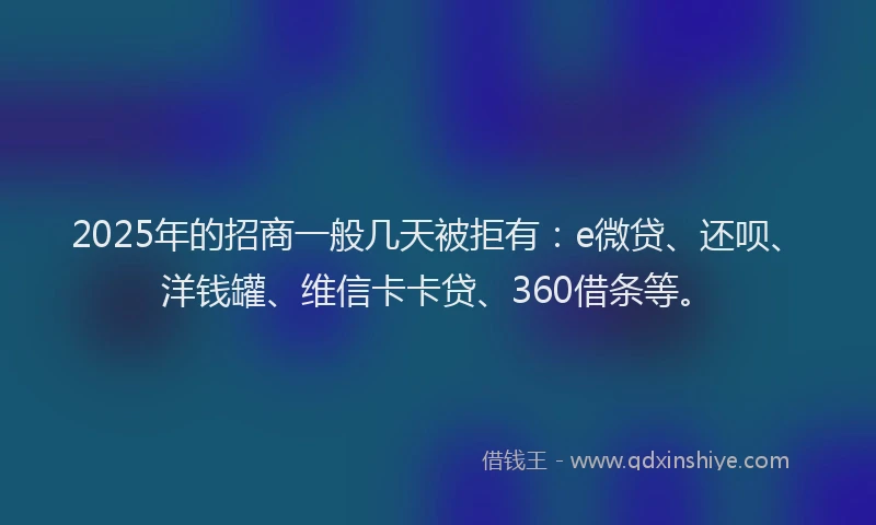 2025年的招商一般几天被拒有：e微贷、还呗、洋钱罐、维信卡卡贷、360借条等。