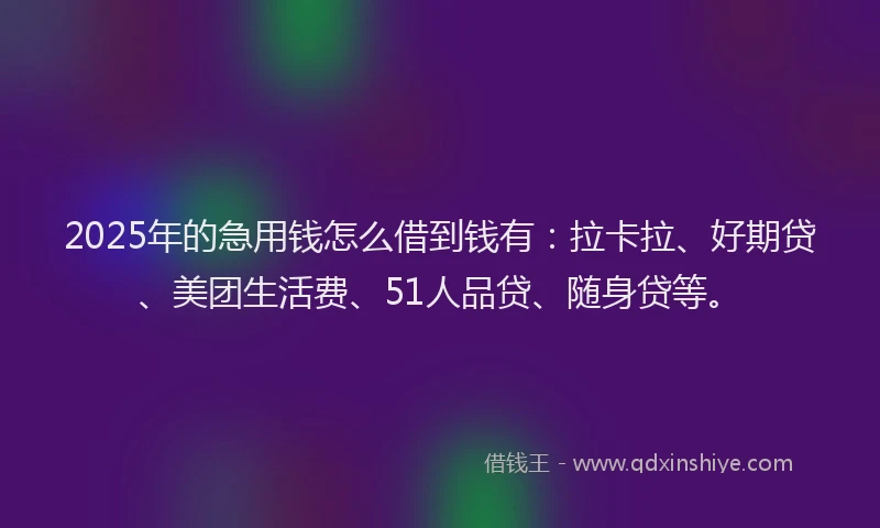 2025年的急用钱怎么借到钱有：拉卡拉、好期贷、美团生活费、51人品贷、随身贷等。
