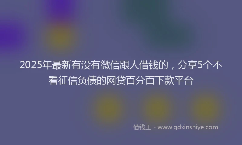 2025年最新有没有微信跟人借钱的，分享5个不看征信负债的网贷百分百下款平台