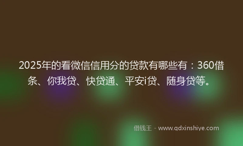 2025年的看微信信用分的贷款有哪些有：360借条、你我贷、快贷通、平安i贷、随身贷等。