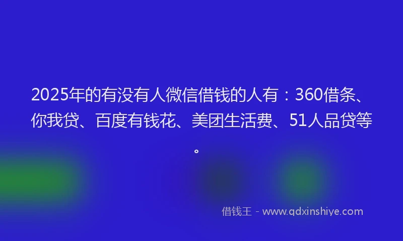 2025年的有没有人微信借钱的人有:360借条、你我贷、百度有钱花、美团生活费、51人品贷等。