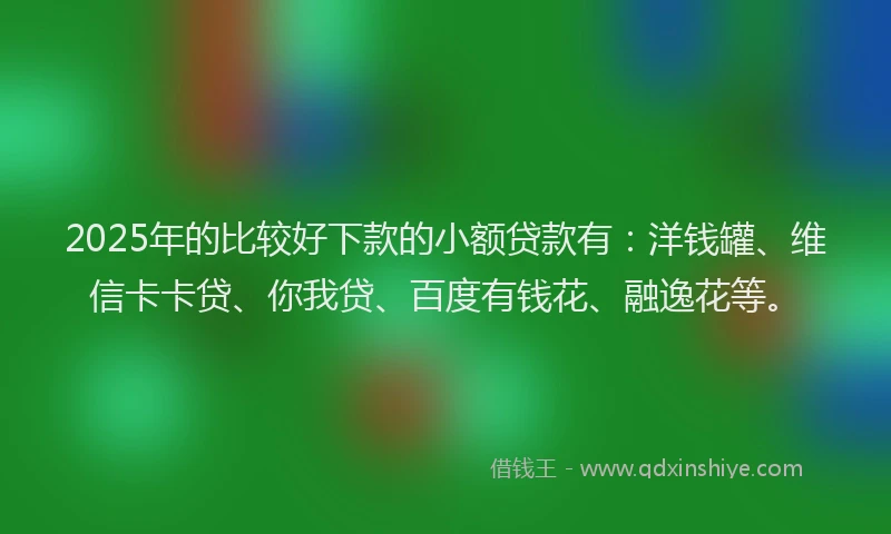 2025年的比较好下款的小额贷款有：洋钱罐、维信卡卡贷、你我贷、百度有钱花、融逸花等。