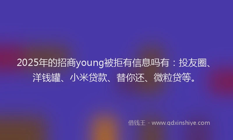 2025年的招商young被拒有信息吗有：投友圈、洋钱罐、小米贷款、替你还、微粒贷等。
