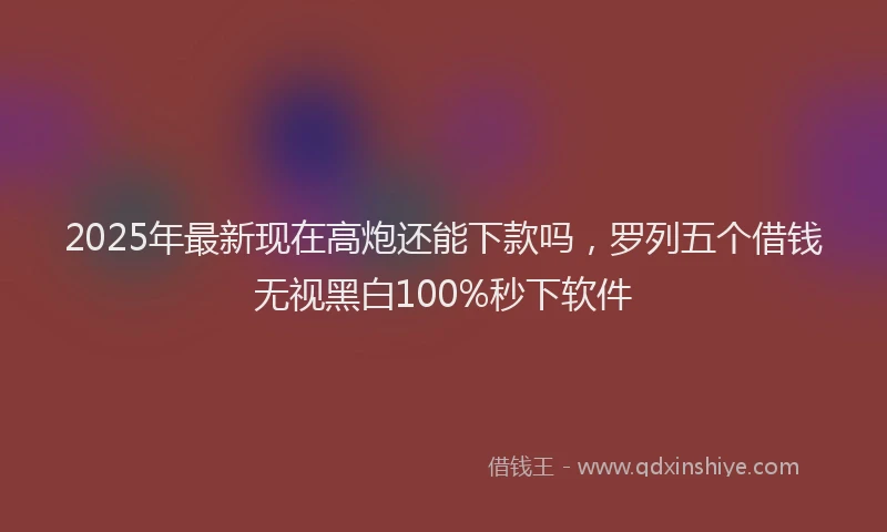 2025年最新现在高炮还能下款吗，罗列五个借钱无视黑白100%秒下软件