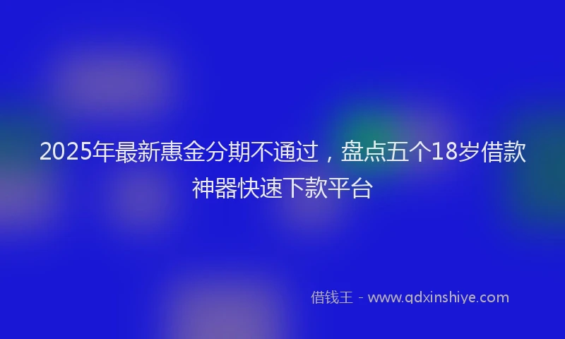 2025年最新惠金分期不通过，盘点五个18岁借款神器快速下款平台