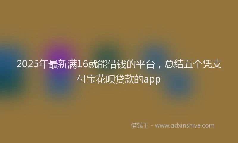 2025年最新满16就能借钱的平台，总结五个凭支付宝花呗贷款的app