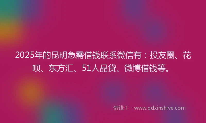 2025年的昆明急需借钱联系微信有：投友圈、花呗、东方汇、51人品贷、微博借钱等。