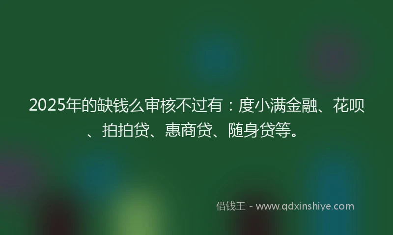 2025年的缺钱么审核不过有：度小满金融、花呗、拍拍贷、惠商贷、随身贷等。