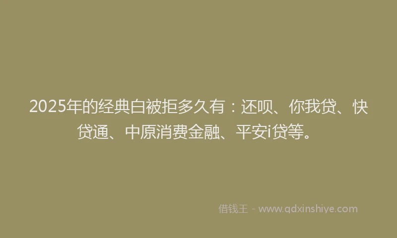 2025年的经典白被拒多久有：还呗、你我贷、快贷通、中原消费金融、平安i贷等。