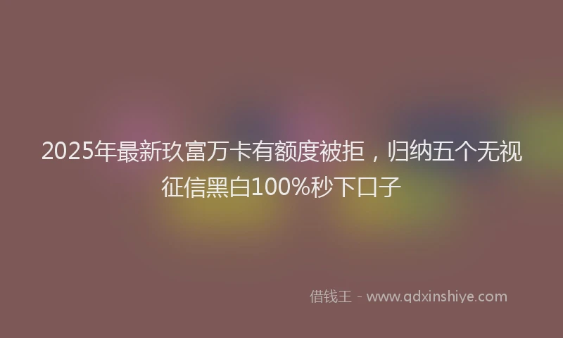 2025年最新玖富万卡有额度被拒，归纳五个无视征信黑白100%秒下口子