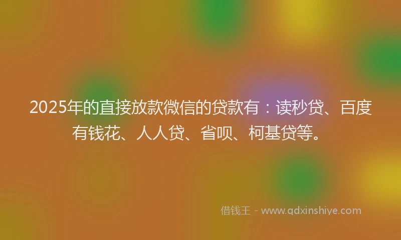 2025年的直接放款微信的贷款有：读秒贷、百度有钱花、人人贷、省呗、柯基贷等。