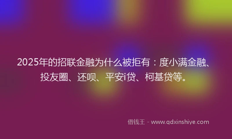 2025年的招联金融为什么被拒有：度小满金融、投友圈、还呗、平安i贷、柯基贷等。