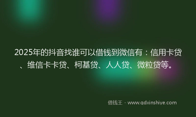 2025年的抖音找谁可以借钱到微信有：信用卡贷、维信卡卡贷、柯基贷、人人贷、微粒贷等。