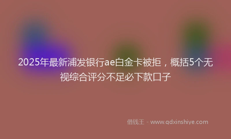 2025年最新浦发银行ae白金卡被拒，概括5个无视综合评分不足必下款口子