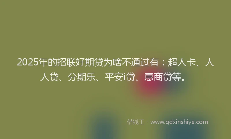 2025年的招联好期贷为啥不通过有：超人卡、人人贷、分期乐、平安i贷、惠商贷等。