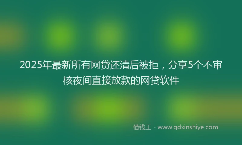 2025年最新所有网贷还清后被拒，分享5个不审核夜间直接放款的网贷软件