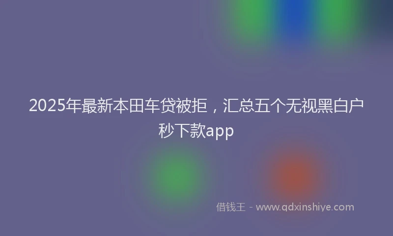 2025年最新本田车贷被拒，汇总五个无视黑白户秒下款app