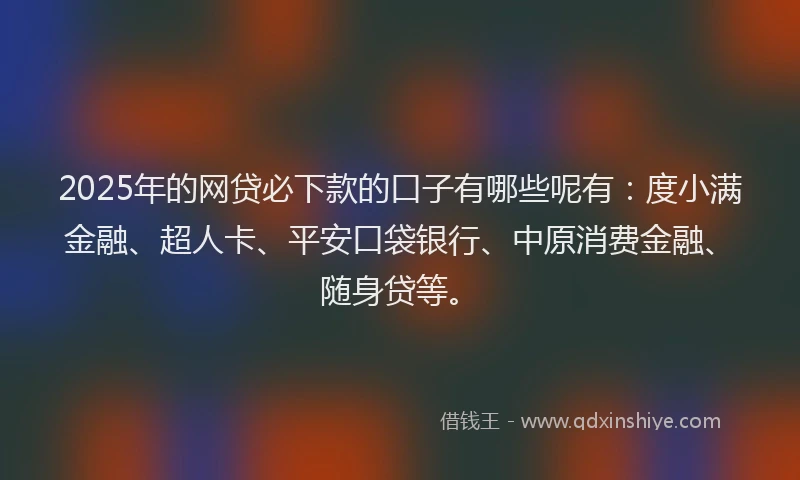 2025年的网贷必下款的口子有哪些呢有:度小满金融、超人卡、平安口袋银行、中原消费金融、随身贷等。