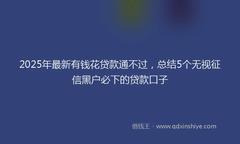 2025年最新有钱花贷款通不过，总结5个无视征信黑户必下的贷款口子