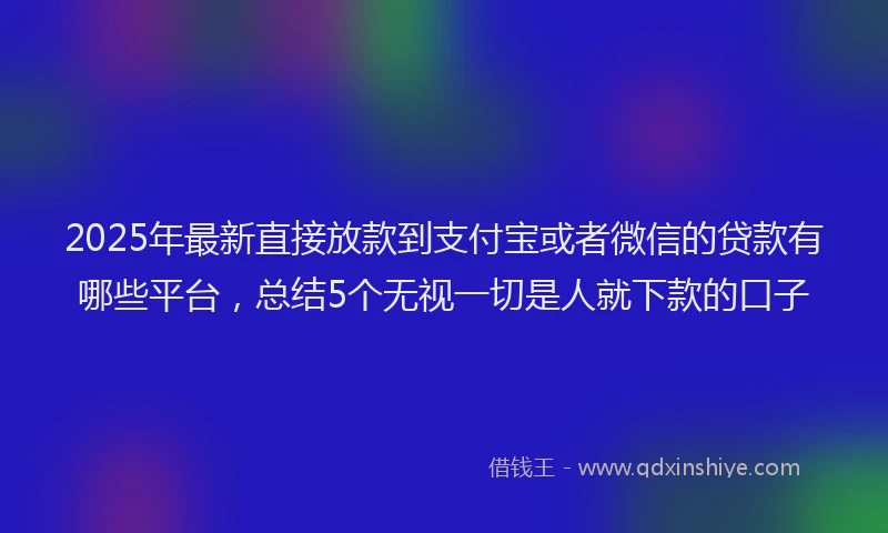 2025年最新直接放款到支付宝或者微信的贷款有哪些平台，总结5个无视一切是人就下款的口子