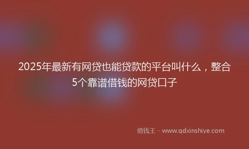 2025年最新有网贷也能贷款的平台叫什么，整合5个靠谱借钱的网贷口子