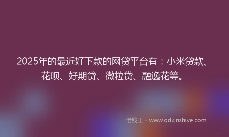 2025年的最近好下款的网贷平台有：小米贷款、花呗、好期贷、微粒贷、融逸花等。
